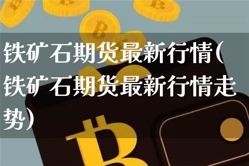 铁矿石期货最新行情(铁矿石期货最新行情走势)_https://www.erdeww.com_期货_第1张