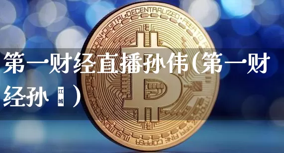 第一财经直播孙伟(第一财经孙翀)_https://www.erdeww.com_期货_第1张