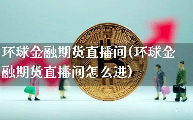 环球金融期货直播间(环球金融期货直播间怎么进)_https://www.erdeww.com_期货行情_第1张