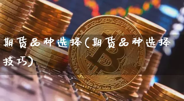 期货品种选择(期货品种选择技巧)_https://www.erdeww.com_期货_第1张