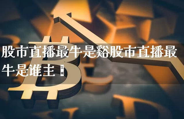 股市直播最牛是谿股市直播最牛是谁主撿_https://www.erdeww.com_期货行情_第1张