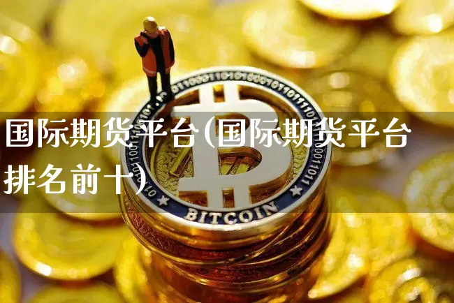 国际期货平台(国际期货平台排名前十)_https://www.erdeww.com_期货知识_第1张
