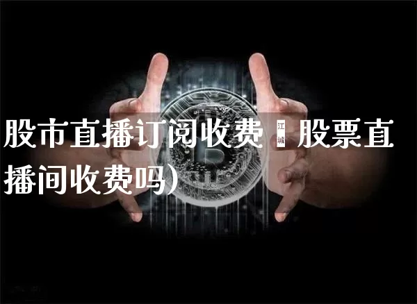 股市直播订阅收费吿股票直播间收费吗)_https://www.erdeww.com_期货_第1张