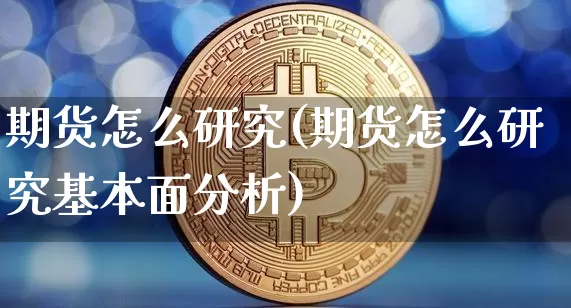期货怎么研究(期货怎么研究基本面分析)_https://www.erdeww.com_期货_第1张