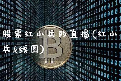 股票红小兵的直播(红小兵k线图)_https://www.erdeww.com_期货资讯_第1张