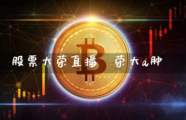 股票大荣直播闿荣大a肿_https://www.erdeww.com_期货走势_第1张