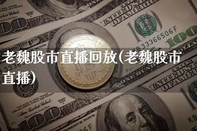 老魏股市直播回放(老魏股市直播)_https://www.erdeww.com_期货知识_第1张