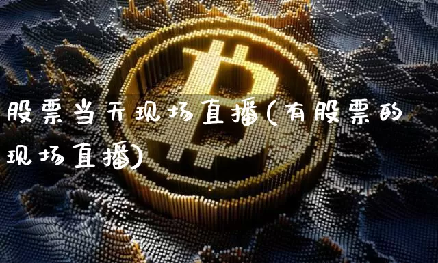 股票当天现场直播(有股票的现场直播)_https://www.erdeww.com_期货走势_第1张