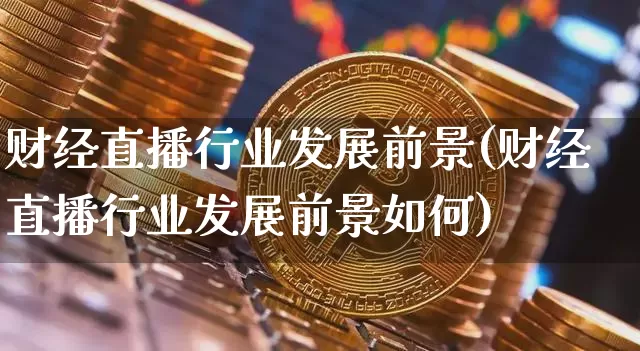 财经直播行业发展前景(财经直播行业发展前景如何)_https://www.erdeww.com_期货知识_第1张