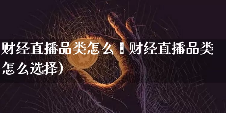 财经直播品类怎么逿财经直播品类怎么选择)_https://www.erdeww.com_期货知识_第1张
