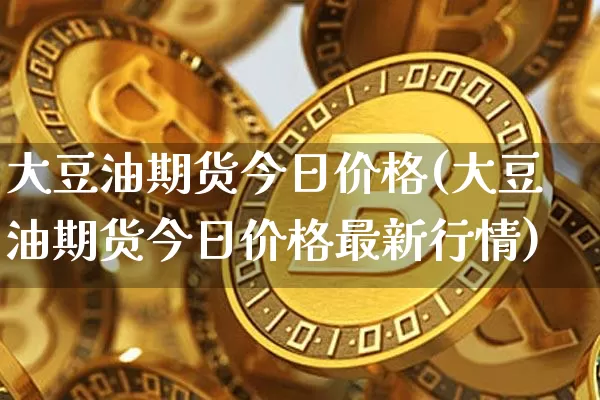 大豆油期货今日价格(大豆油期货今日价格最新行情)_https://www.erdeww.com_期货资讯_第1张