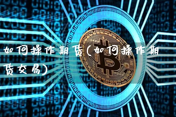 如何操作期货(如何操作期货交易)_https://www.erdeww.com_期货_第1张