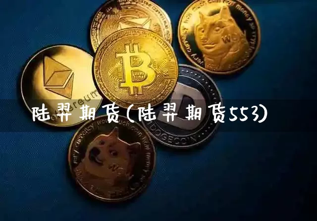 陆羿期货(陆羿期货553)_https://www.erdeww.com_期货_第1张