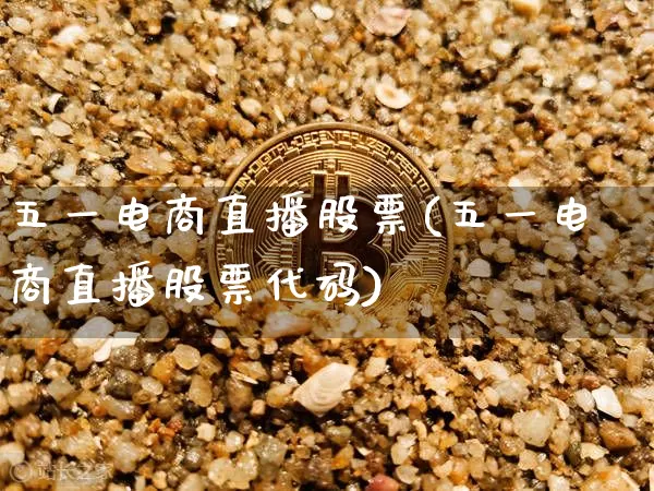 五一电商直播股票(五一电商直播股票代码)_https://www.erdeww.com_期货_第1张
