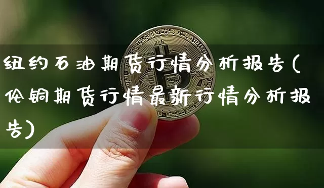 纽约石油期货行情分析报告(伦铜期货行情最新行情分析报告)_https://www.erdeww.com_期货知识_第1张