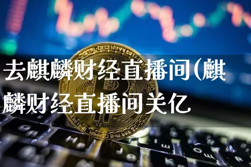 去麒麟财经直播间(麒麟财经直播间关亿_https://www.erdeww.com_期货_第1张