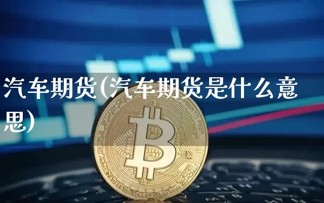 汽车期货(汽车期货是什么意思)_https://www.erdeww.com_期货知识_第1张