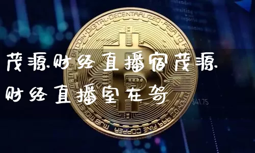 茂源财经直播宿茂源财经直播室在哿_https://www.erdeww.com_期货行情_第1张