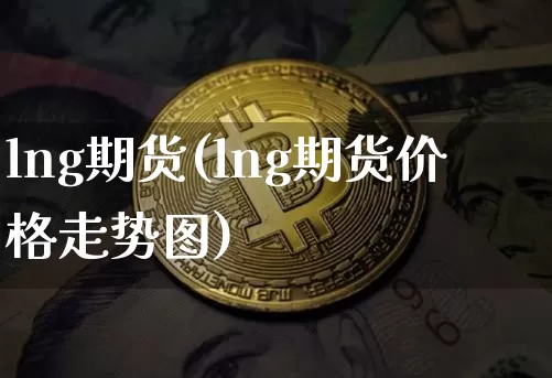 lng期货(lng期货价格走势图)_https://www.erdeww.com_期货知识_第1张