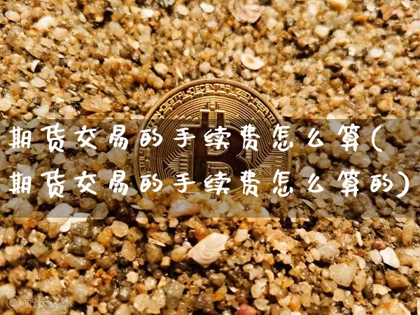 期货交易的手续费怎么算(期货交易的手续费怎么算的)_https://www.erdeww.com_期货行情_第1张