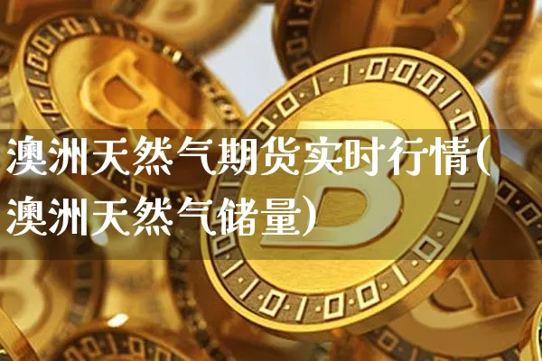 澳洲天然气期货实时行情(澳洲天然气储量)_https://www.erdeww.com_期货资讯_第1张