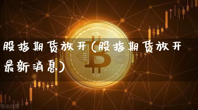 股指期货放开(股指期货放开最新消息)_https://www.erdeww.com_期货行情_第1张