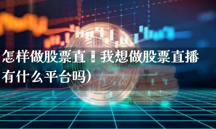 怎样做股票直撿我想做股票直播有什么平台吗)_https://www.erdeww.com_期货行情_第1张