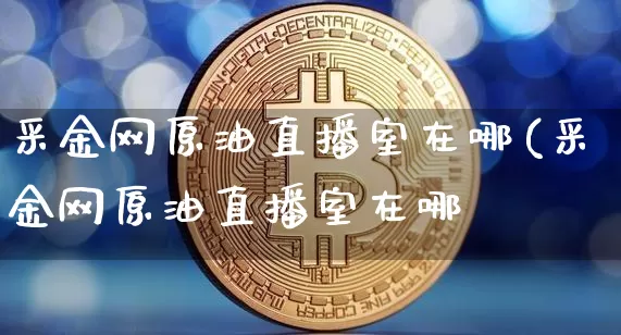采金网原油直播室在哪(采金网原油直播室在哪眿_https://www.erdeww.com_期货知识_第1张