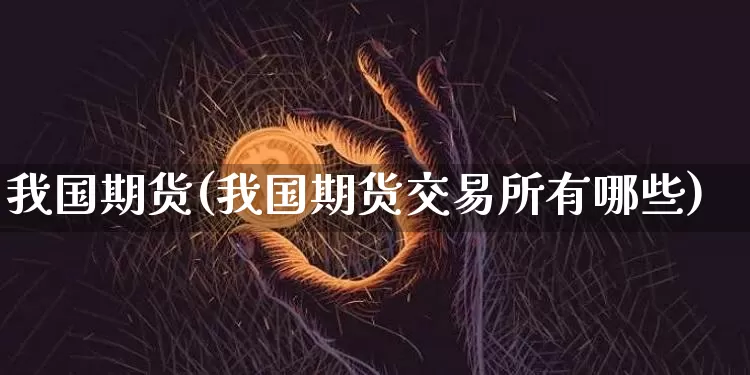 我国期货(我国期货交易所有哪些)_https://www.erdeww.com_期货知识_第1张