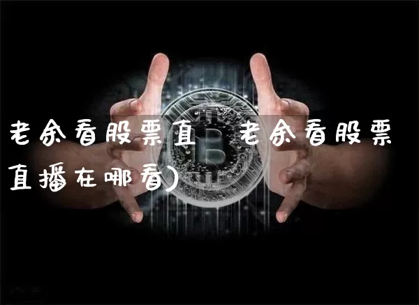 老余看股票直撿老余看股票直播在哪看)_https://www.erdeww.com_期货走势_第1张