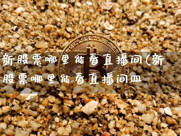 新股票哪里能看直播间(新股票哪里能看直播间皿_https://www.erdeww.com_期货行情_第1张
