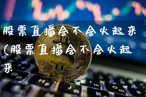 股票直播会不会火起来(股票直播会不会火起来呿_https://www.erdeww.com_期货知识_第1张