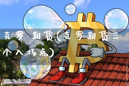 克罗 期货(克罗期货三个入场点)_https://www.erdeww.com_期货资讯_第1张