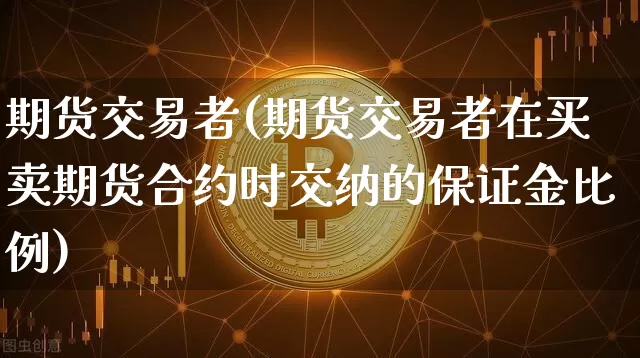 期货交易者(期货交易者在买卖期货合约时交纳的保证金比例)_https://www.erdeww.com_期货行情_第1张