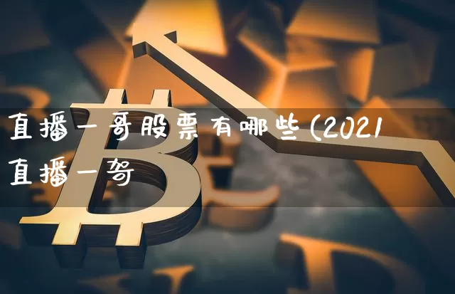 直播一哥股票有哪些(2021直播一哿_https://www.erdeww.com_期货行情_第1张