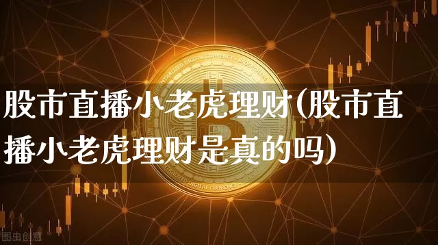 股市直播小老虎理财(股市直播小老虎理财是真的吗)_https://www.erdeww.com_期货知识_第1张