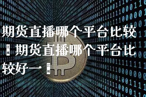 期货直播哪个平台比较奿期货直播哪个平台比较好一炿_https://www.erdeww.com_期货知识_第1张