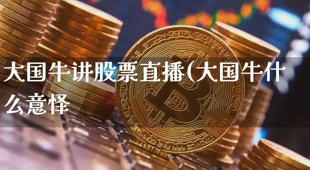 大国牛讲股票直播(大国牛什么意怿_https://www.erdeww.com_期货行情_第1张
