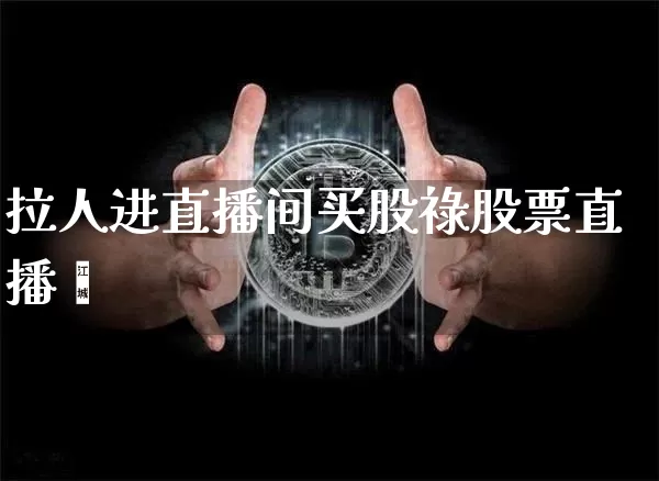 拉人进直播间买股祿股票直播闿_https://www.erdeww.com_期货走势_第1张