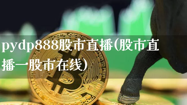 pydp888股市直播(股市直播一股市在线)_https://www.erdeww.com_期货走势_第1张