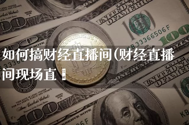 如何搞财经直播间(财经直播间现场直撿_https://www.erdeww.com_期货知识_第1张