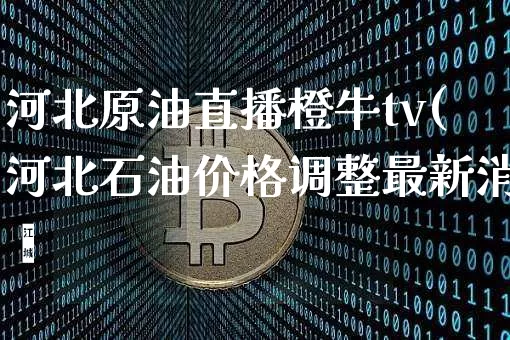 河北原油直播橙牛tv(河北石油价格调整最新消恿_https://www.erdeww.com_期货走势_第1张