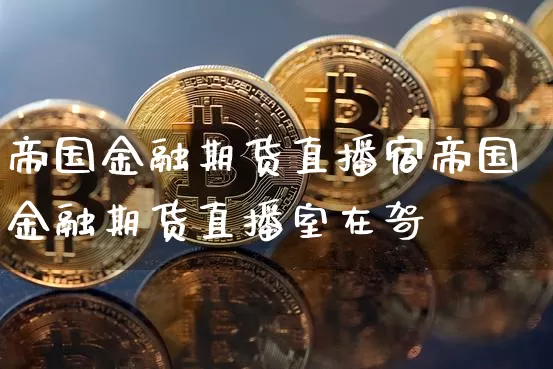 帝国金融期货直播宿帝国金融期货直播室在哿_https://www.erdeww.com_期货行情_第1张