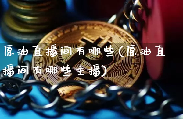 原油直播间有哪些(原油直播间有哪些主播)_https://www.erdeww.com_期货行情_第1张