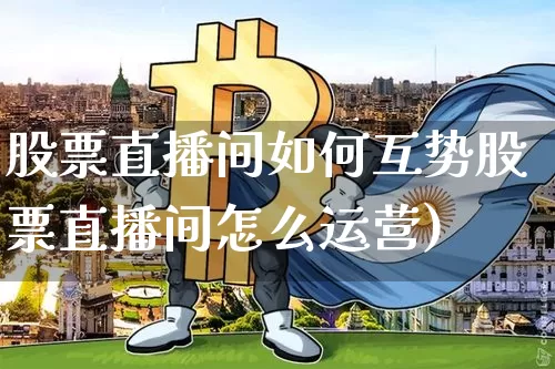 股票直播间如何互势股票直播间怎么运营)_https://www.erdeww.com_期货行情_第1张