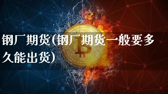 钢厂期货(钢厂期货一般要多久能出货)_https://www.erdeww.com_期货行情_第1张