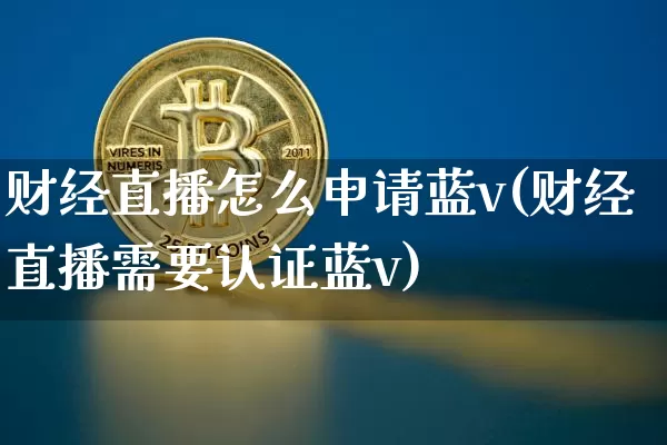 财经直播怎么申请蓝v(财经直播需要认证蓝v)_https://www.erdeww.com_期货行情_第1张