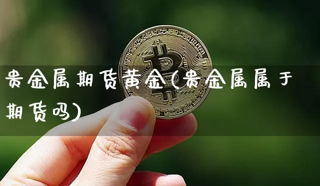贵金属期货黄金(贵金属属于期货吗)_https://www.erdeww.com_期货行情_第1张