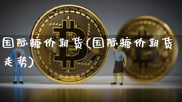 国际糖价期货(国际糖价期货走势)_https://www.erdeww.com_期货知识_第1张