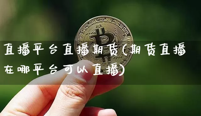 直播平台直播期货(期货直播在哪平台可以直播)_https://www.erdeww.com_期货走势_第1张